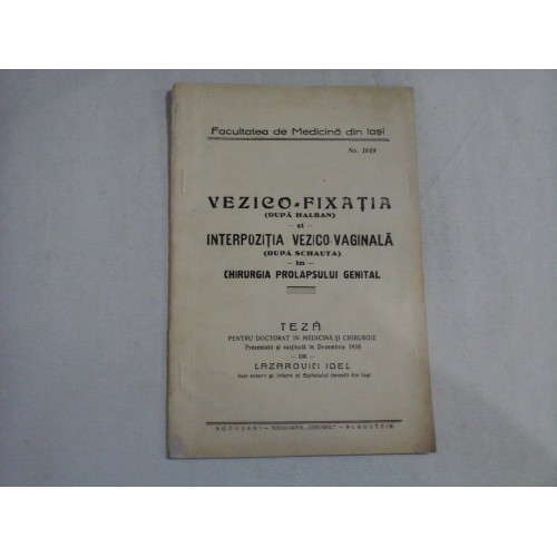 TEZA pentru DOCTORAT IN MEDICINA SI CHIRURGIE prezentata in 1935 / VEZICO-FIXATIA (dupa HOLBAN) si INTERPOZITIA VEZICO-VAGINALA (dupa SCHAUTA) in CHIRURGIA PROLAPSULUI GENITAL - LAZAROVICI IDEL TEZA pentru DOCTORAT IN MEDICINA SI CHIRURGIE prezentata in 1935 / VEZICO-FIXATIA (dupa HOLBAN) si INTERPOZITIA VEZICO-VAGINALA (dupa SCHAUTA) in CHIRURGIA PROLAPSULUI GENITAL - LAZAROVICI IDEL